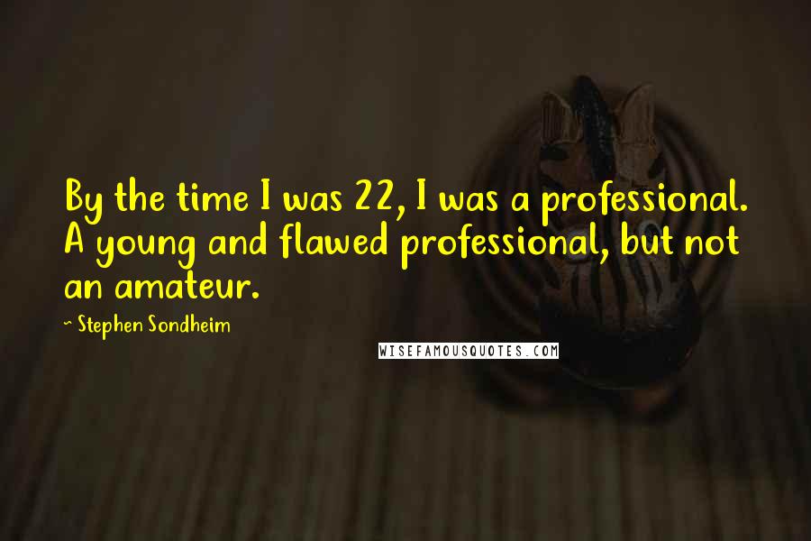 Stephen Sondheim Quotes: By the time I was 22, I was a professional. A young and flawed professional, but not an amateur.