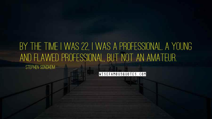 Stephen Sondheim Quotes: By the time I was 22, I was a professional. A young and flawed professional, but not an amateur.