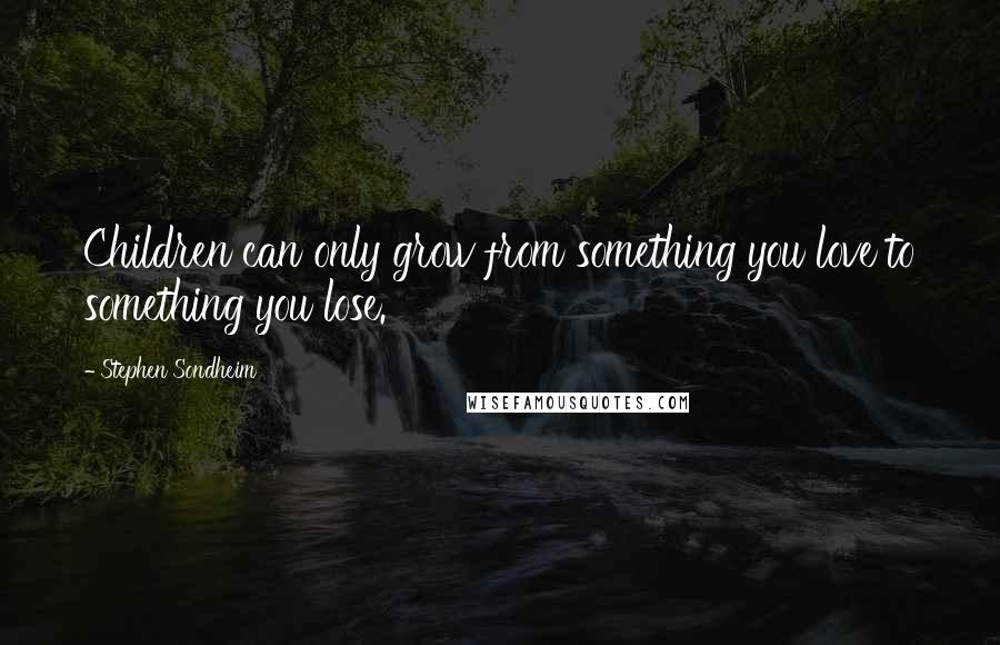 Stephen Sondheim Quotes: Children can only grow from something you love to something you lose.