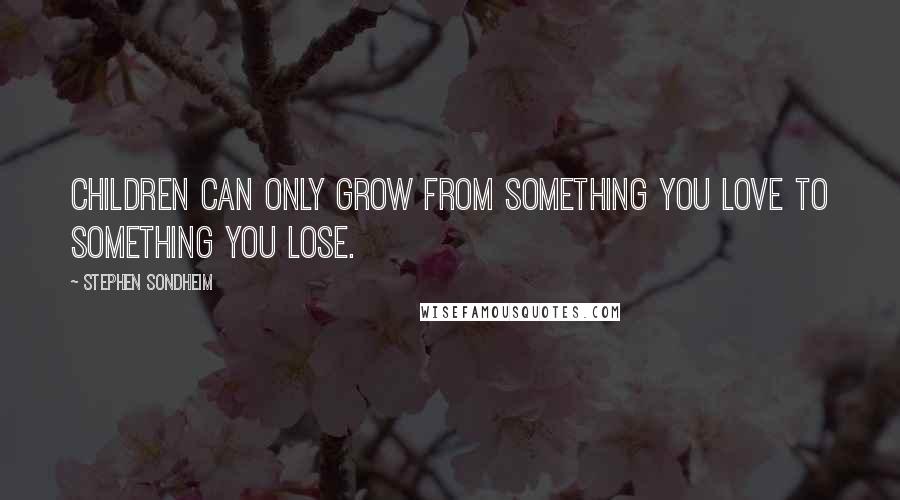 Stephen Sondheim Quotes: Children can only grow from something you love to something you lose.