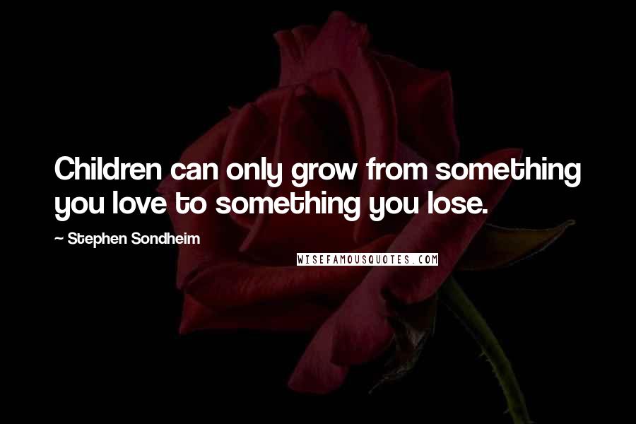 Stephen Sondheim Quotes: Children can only grow from something you love to something you lose.
