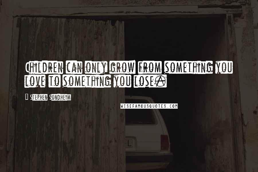 Stephen Sondheim Quotes: Children can only grow from something you love to something you lose.