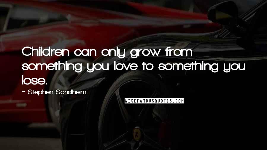 Stephen Sondheim Quotes: Children can only grow from something you love to something you lose.