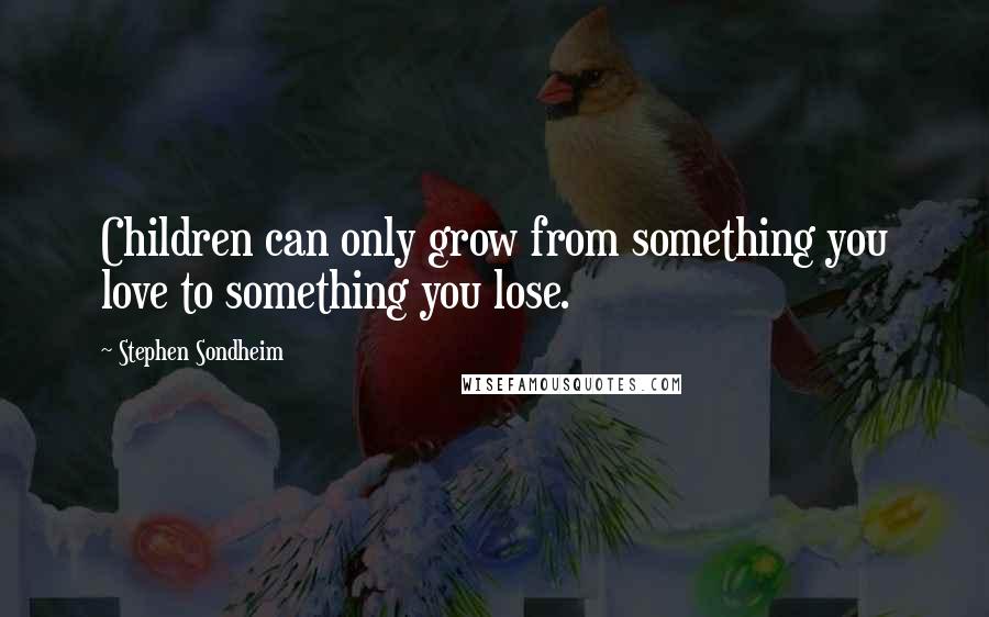 Stephen Sondheim Quotes: Children can only grow from something you love to something you lose.