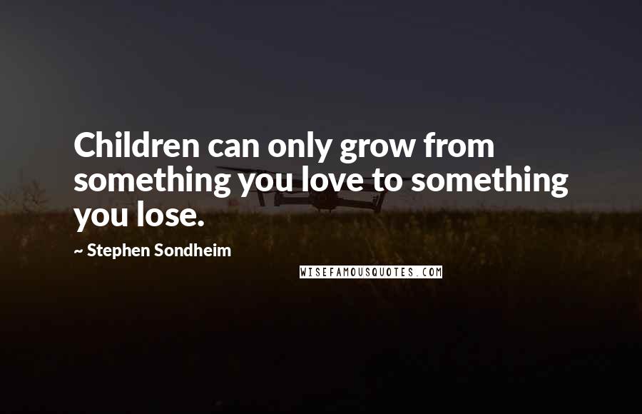 Stephen Sondheim Quotes: Children can only grow from something you love to something you lose.