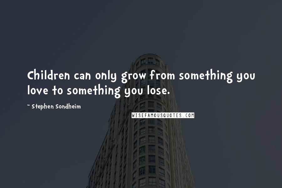 Stephen Sondheim Quotes: Children can only grow from something you love to something you lose.