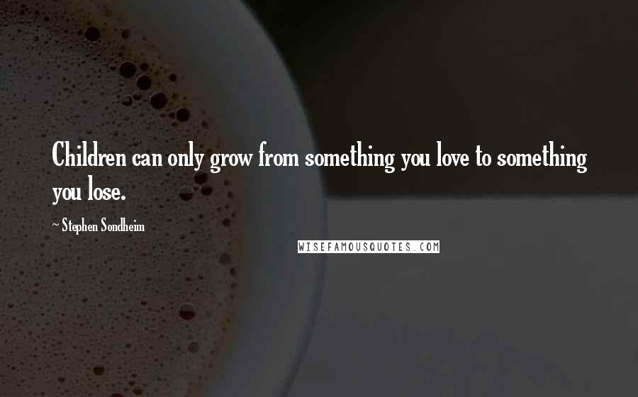 Stephen Sondheim Quotes: Children can only grow from something you love to something you lose.