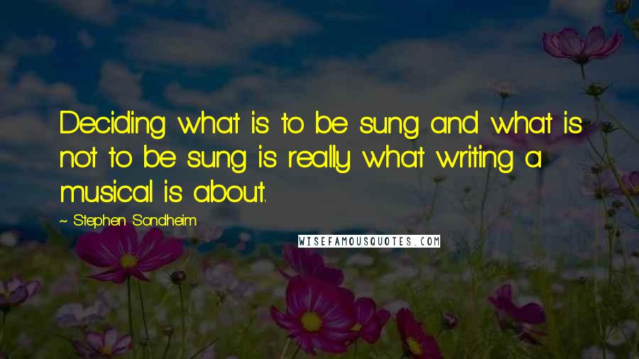 Stephen Sondheim Quotes: Deciding what is to be sung and what is not to be sung is really what writing a musical is about.