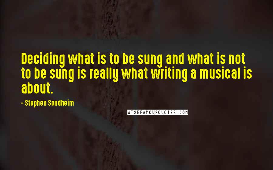 Stephen Sondheim Quotes: Deciding what is to be sung and what is not to be sung is really what writing a musical is about.