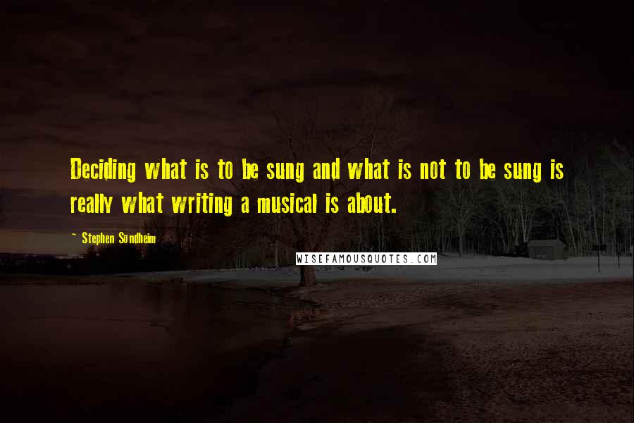 Stephen Sondheim Quotes: Deciding what is to be sung and what is not to be sung is really what writing a musical is about.