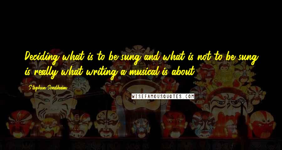 Stephen Sondheim Quotes: Deciding what is to be sung and what is not to be sung is really what writing a musical is about.