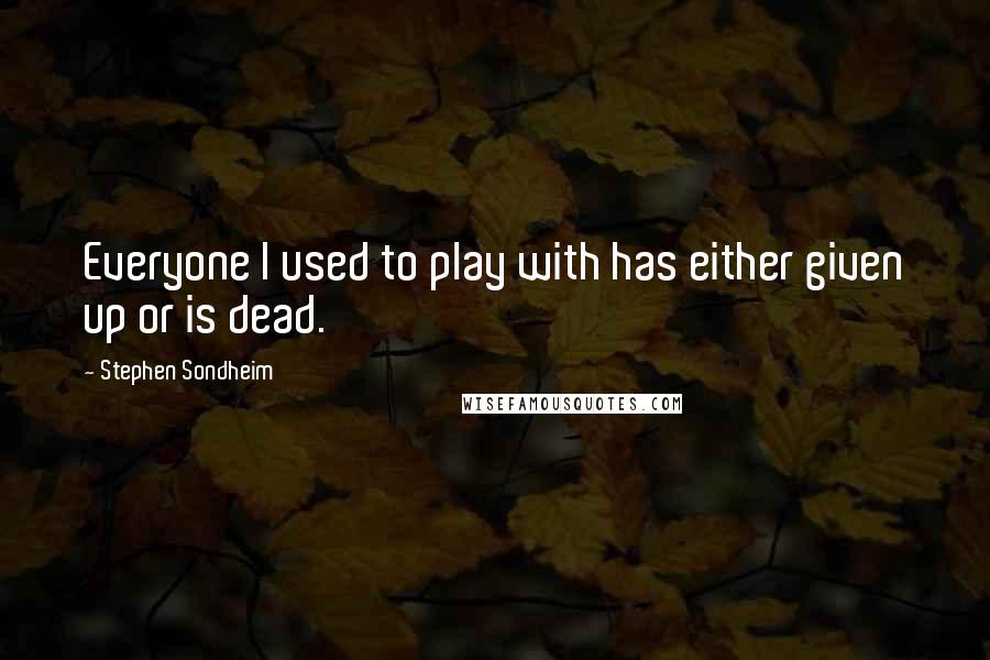 Stephen Sondheim Quotes: Everyone I used to play with has either given up or is dead.