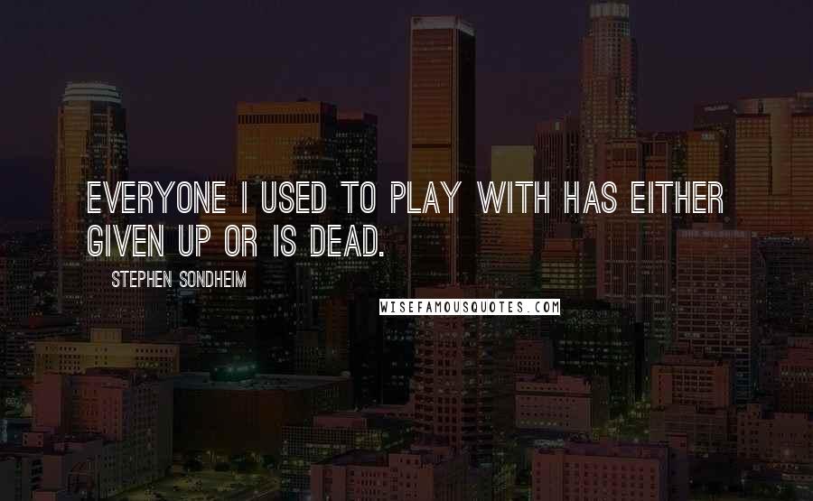 Stephen Sondheim Quotes: Everyone I used to play with has either given up or is dead.