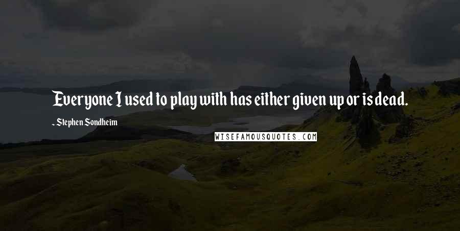Stephen Sondheim Quotes: Everyone I used to play with has either given up or is dead.
