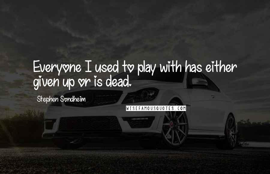 Stephen Sondheim Quotes: Everyone I used to play with has either given up or is dead.