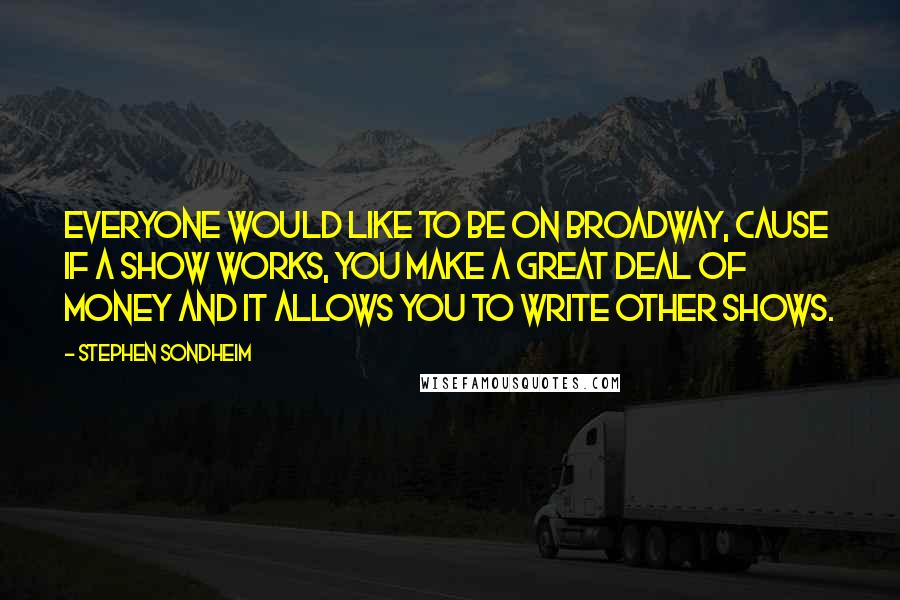 Stephen Sondheim Quotes: Everyone would like to be on Broadway, cause if a show works, you make a great deal of money and it allows you to write other shows.