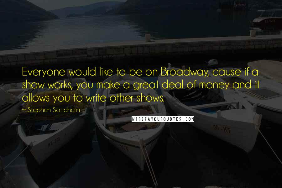 Stephen Sondheim Quotes: Everyone would like to be on Broadway, cause if a show works, you make a great deal of money and it allows you to write other shows.