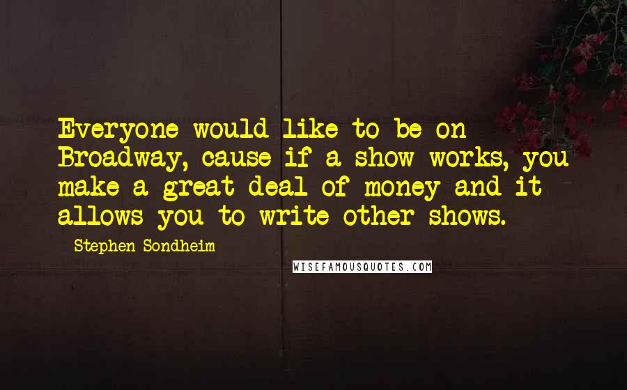 Stephen Sondheim Quotes: Everyone would like to be on Broadway, cause if a show works, you make a great deal of money and it allows you to write other shows.