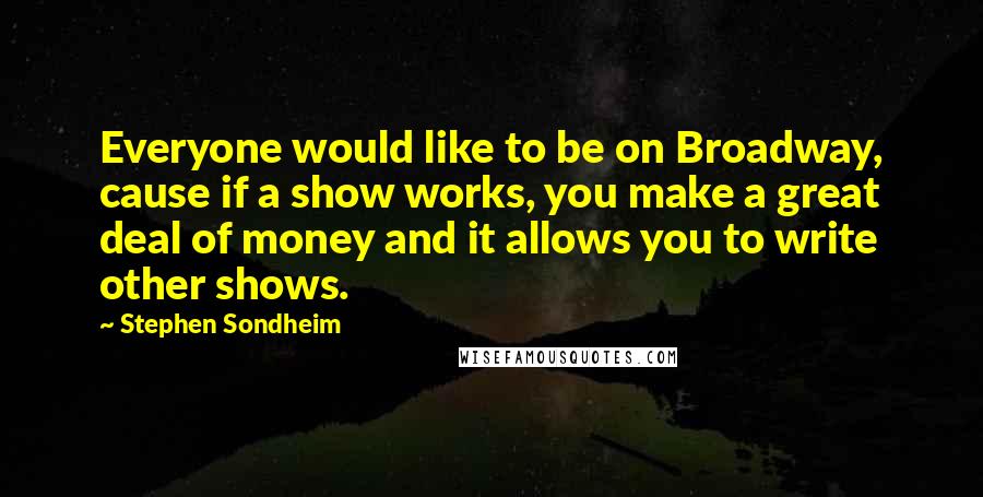 Stephen Sondheim Quotes: Everyone would like to be on Broadway, cause if a show works, you make a great deal of money and it allows you to write other shows.