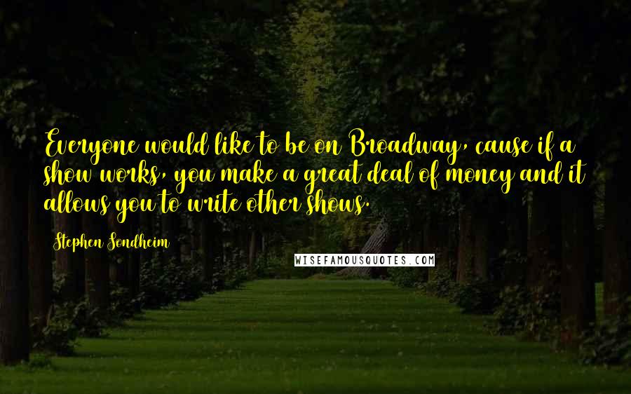 Stephen Sondheim Quotes: Everyone would like to be on Broadway, cause if a show works, you make a great deal of money and it allows you to write other shows.