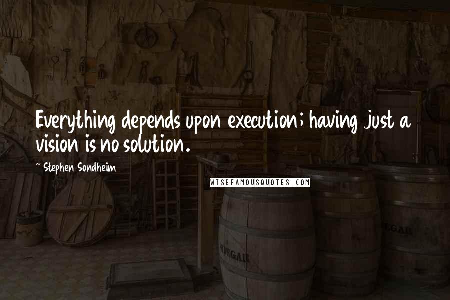 Stephen Sondheim Quotes: Everything depends upon execution; having just a vision is no solution.