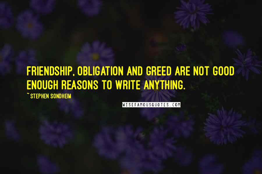 Stephen Sondheim Quotes: Friendship, obligation and greed are not good enough reasons to write anything.