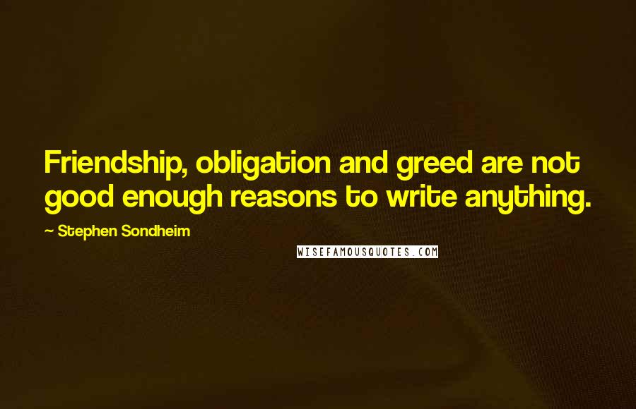 Stephen Sondheim Quotes: Friendship, obligation and greed are not good enough reasons to write anything.