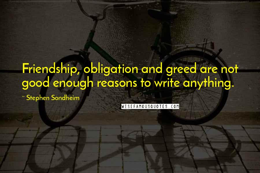 Stephen Sondheim Quotes: Friendship, obligation and greed are not good enough reasons to write anything.