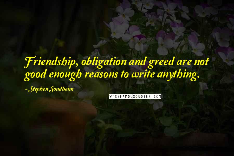 Stephen Sondheim Quotes: Friendship, obligation and greed are not good enough reasons to write anything.