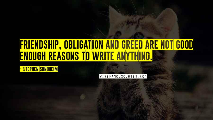 Stephen Sondheim Quotes: Friendship, obligation and greed are not good enough reasons to write anything.