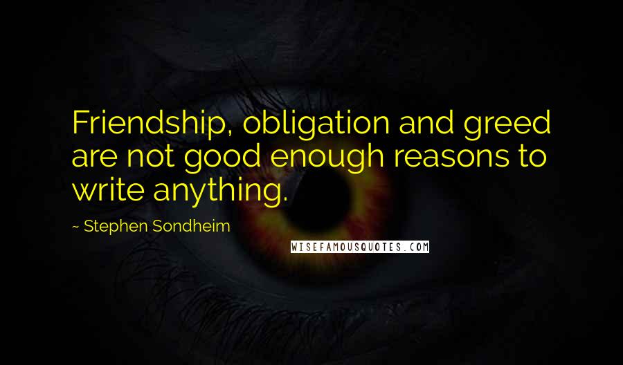 Stephen Sondheim Quotes: Friendship, obligation and greed are not good enough reasons to write anything.