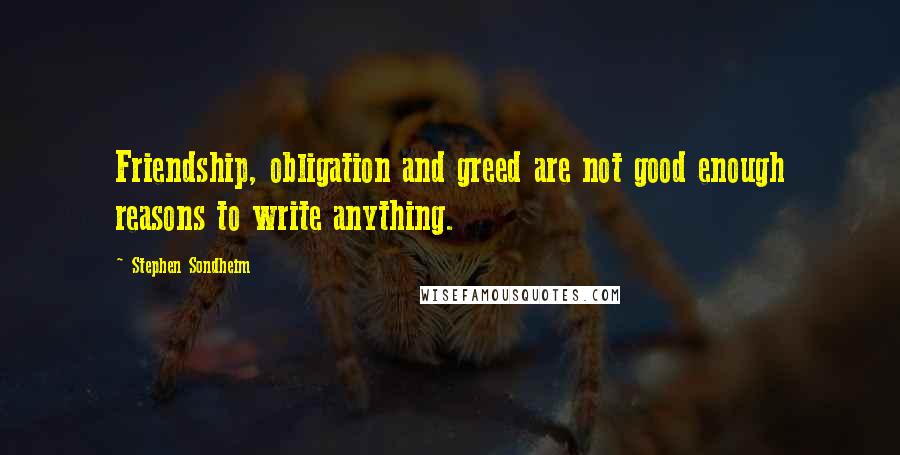 Stephen Sondheim Quotes: Friendship, obligation and greed are not good enough reasons to write anything.