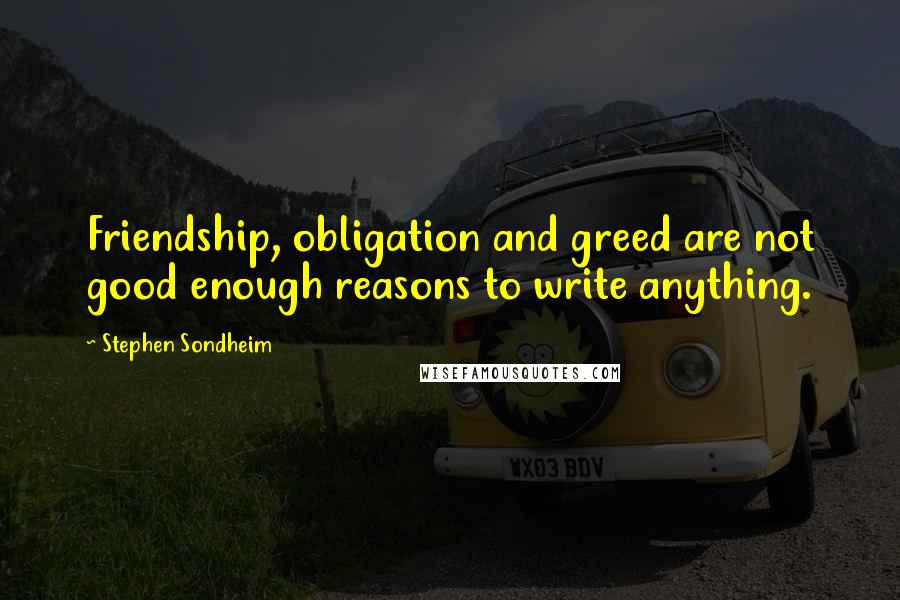 Stephen Sondheim Quotes: Friendship, obligation and greed are not good enough reasons to write anything.