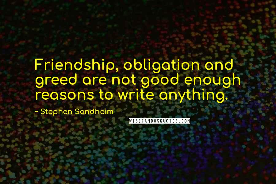 Stephen Sondheim Quotes: Friendship, obligation and greed are not good enough reasons to write anything.