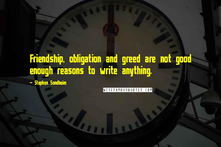 Stephen Sondheim Quotes: Friendship, obligation and greed are not good enough reasons to write anything.