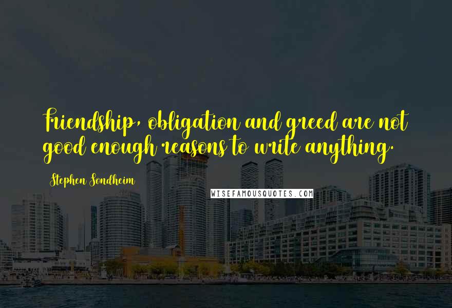 Stephen Sondheim Quotes: Friendship, obligation and greed are not good enough reasons to write anything.