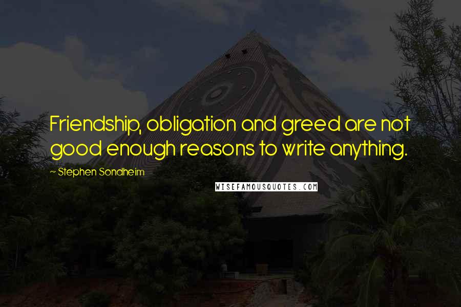 Stephen Sondheim Quotes: Friendship, obligation and greed are not good enough reasons to write anything.