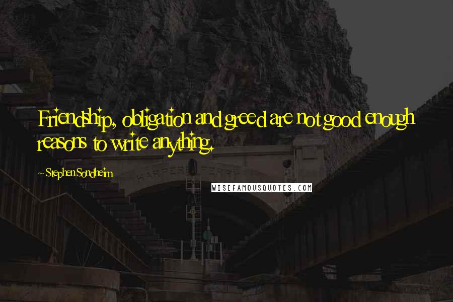 Stephen Sondheim Quotes: Friendship, obligation and greed are not good enough reasons to write anything.