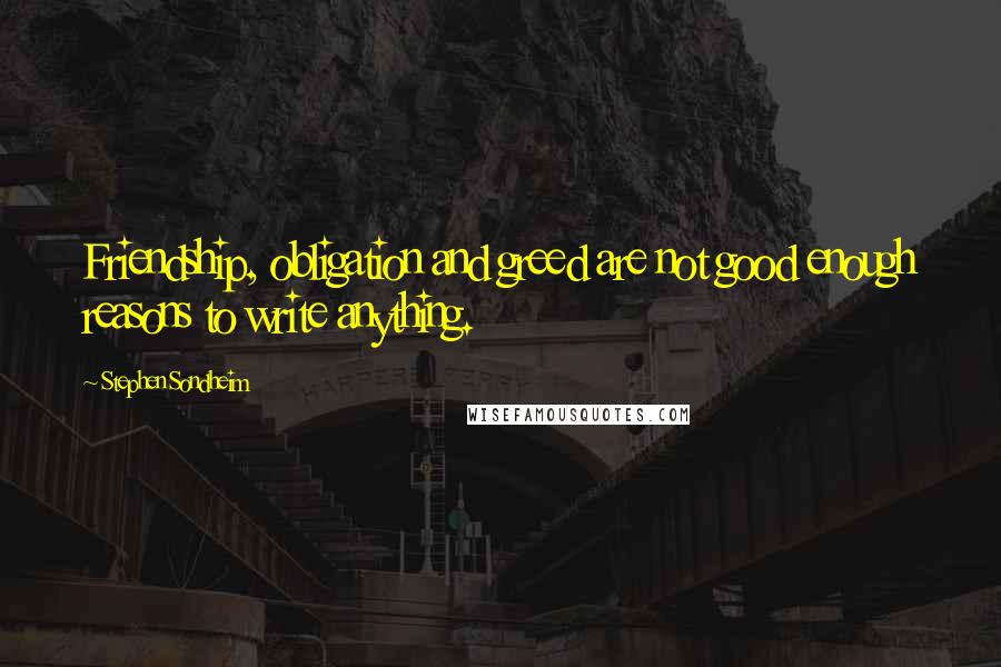 Stephen Sondheim Quotes: Friendship, obligation and greed are not good enough reasons to write anything.