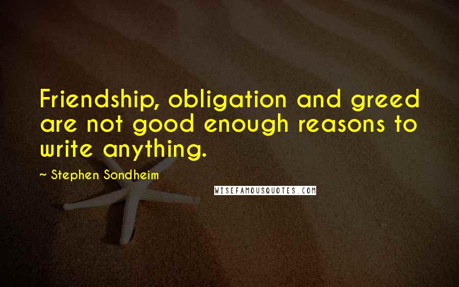 Stephen Sondheim Quotes: Friendship, obligation and greed are not good enough reasons to write anything.