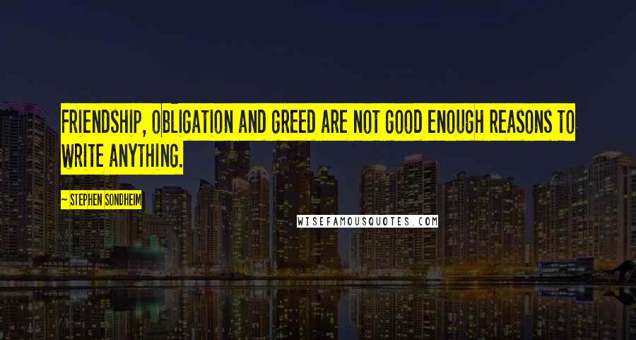 Stephen Sondheim Quotes: Friendship, obligation and greed are not good enough reasons to write anything.