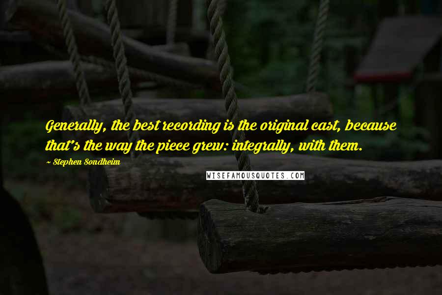 Stephen Sondheim Quotes: Generally, the best recording is the original cast, because that's the way the piece grew: integrally, with them.