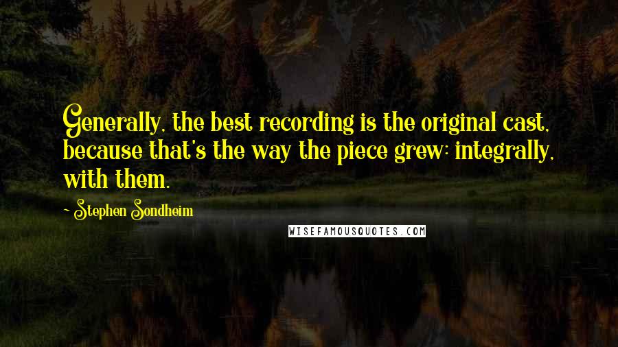 Stephen Sondheim Quotes: Generally, the best recording is the original cast, because that's the way the piece grew: integrally, with them.