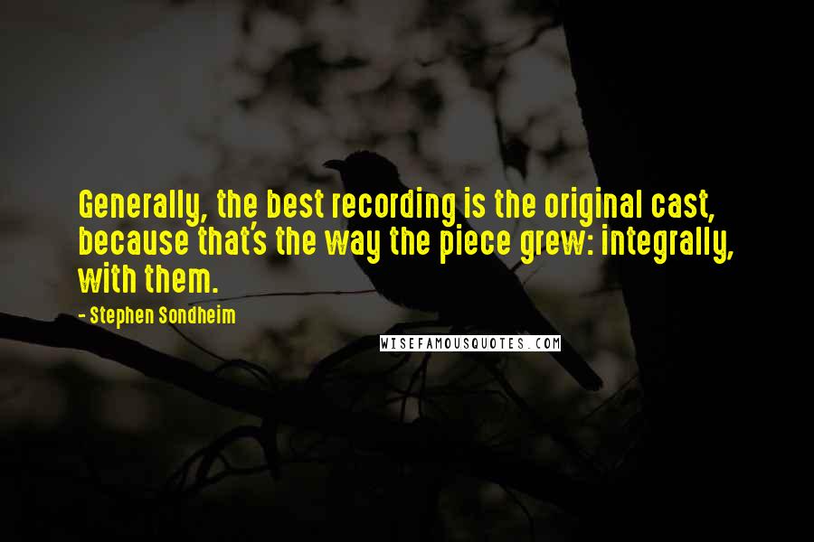 Stephen Sondheim Quotes: Generally, the best recording is the original cast, because that's the way the piece grew: integrally, with them.