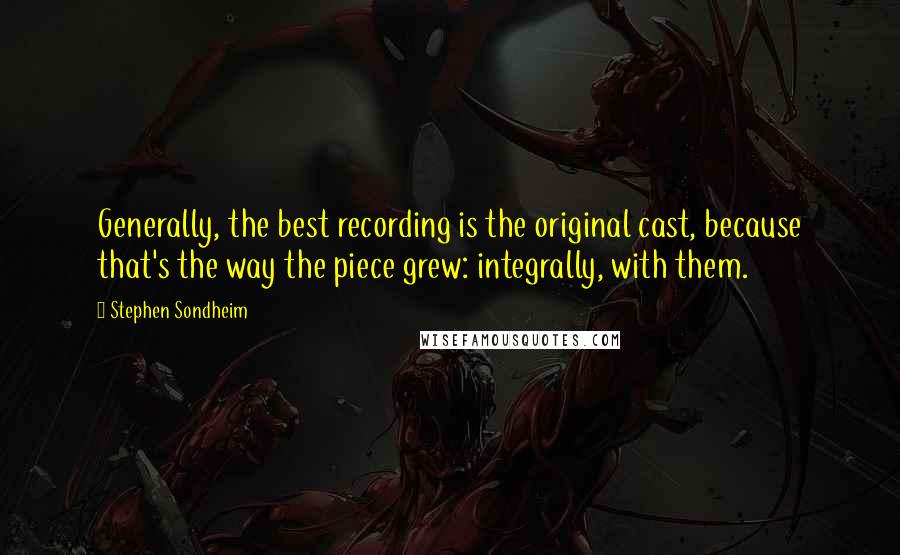 Stephen Sondheim Quotes: Generally, the best recording is the original cast, because that's the way the piece grew: integrally, with them.