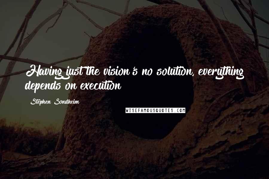 Stephen Sondheim Quotes: Having just the vision's no solution, everything depends on execution