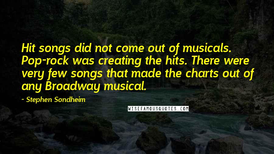 Stephen Sondheim Quotes: Hit songs did not come out of musicals. Pop-rock was creating the hits. There were very few songs that made the charts out of any Broadway musical.