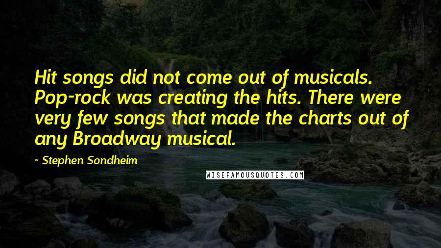 Stephen Sondheim Quotes: Hit songs did not come out of musicals. Pop-rock was creating the hits. There were very few songs that made the charts out of any Broadway musical.