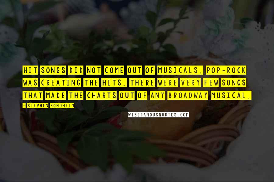 Stephen Sondheim Quotes: Hit songs did not come out of musicals. Pop-rock was creating the hits. There were very few songs that made the charts out of any Broadway musical.