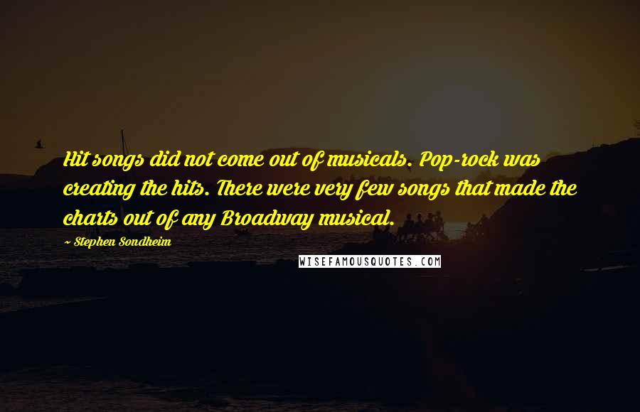 Stephen Sondheim Quotes: Hit songs did not come out of musicals. Pop-rock was creating the hits. There were very few songs that made the charts out of any Broadway musical.